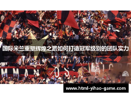 国际米兰重塑辉煌之路如何打造冠军级别的团队实力