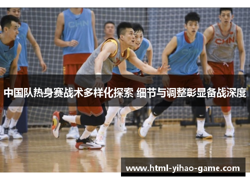 中国队热身赛战术多样化探索 细节与调整彰显备战深度
