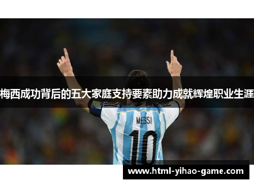 梅西成功背后的五大家庭支持要素助力成就辉煌职业生涯