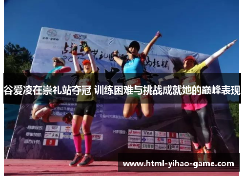 谷爱凌在崇礼站夺冠 训练困难与挑战成就她的巅峰表现