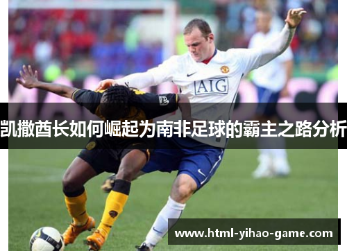 凯撒酋长如何崛起为南非足球的霸主之路分析