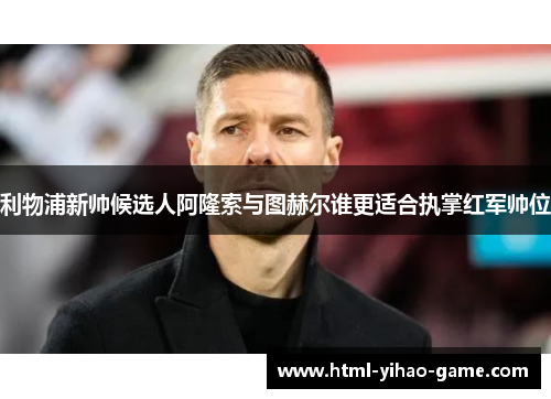 利物浦新帅候选人阿隆索与图赫尔谁更适合执掌红军帅位