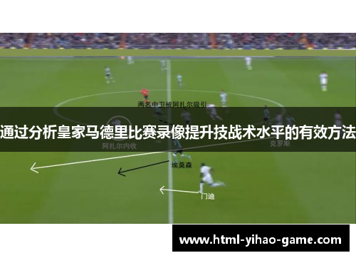 通过分析皇家马德里比赛录像提升技战术水平的有效方法