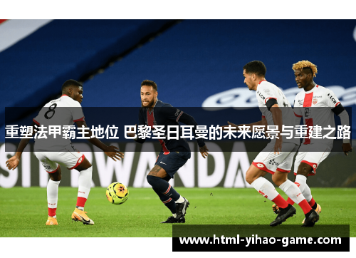 重塑法甲霸主地位 巴黎圣日耳曼的未来愿景与重建之路