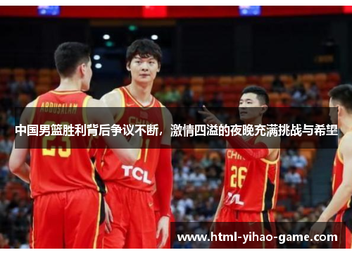 中国男篮胜利背后争议不断，激情四溢的夜晚充满挑战与希望