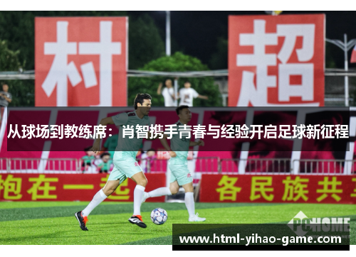 从球场到教练席：肖智携手青春与经验开启足球新征程
