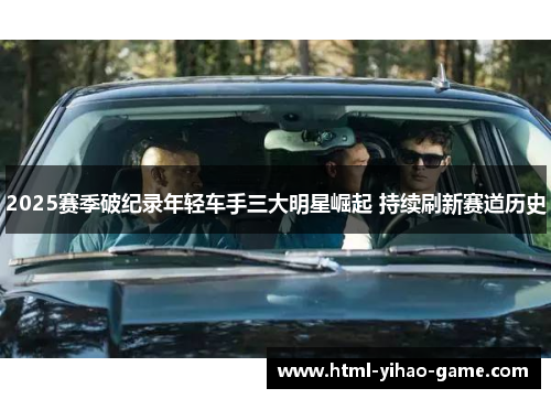 2025赛季破纪录年轻车手三大明星崛起 持续刷新赛道历史