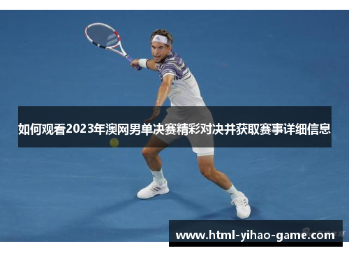 如何观看2023年澳网男单决赛精彩对决并获取赛事详细信息