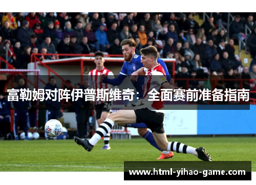 富勒姆对阵伊普斯维奇：全面赛前准备指南
