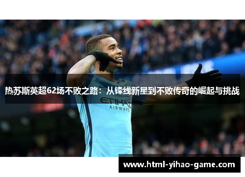 热苏斯英超62场不败之路：从锋线新星到不败传奇的崛起与挑战