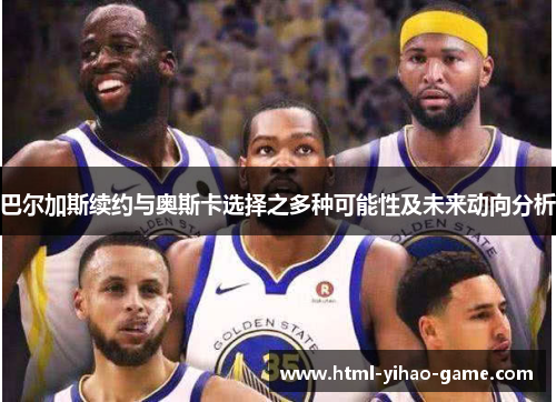 巴尔加斯续约与奥斯卡选择之多种可能性及未来动向分析