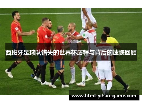 西班牙足球队错失的世界杯历程与背后的遗憾回顾