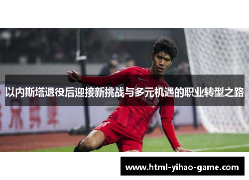 以内斯塔退役后迎接新挑战与多元机遇的职业转型之路