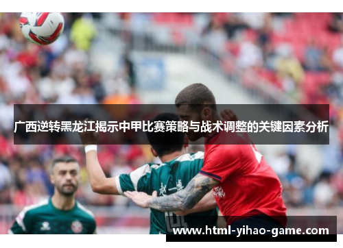 广西逆转黑龙江揭示中甲比赛策略与战术调整的关键因素分析