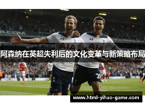 阿森纳在英超失利后的文化变革与新策略布局
