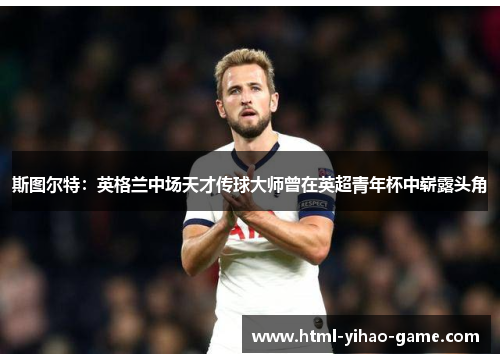 斯图尔特：英格兰中场天才传球大师曾在英超青年杯中崭露头角