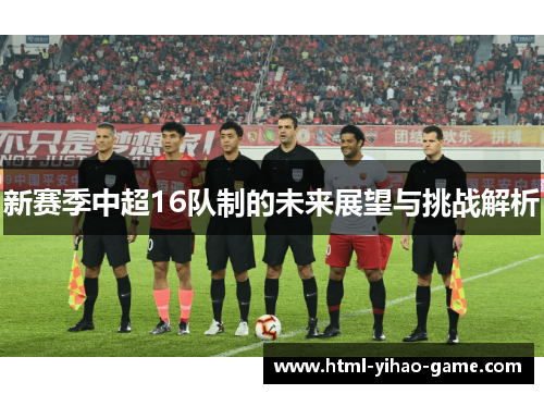新赛季中超16队制的未来展望与挑战解析 新赛季中超16队制的未来展望与挑战解析
