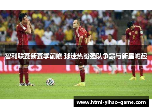 智利联赛新赛季前瞻 球迷热盼强队争霸与新星崛起