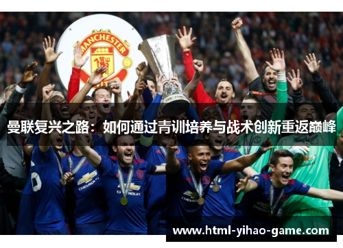 曼联复兴之路:如何通过青训培养与战术创新重返巅峰 曼联复兴之路:如何通过青训培养与战术创新重返巅峰