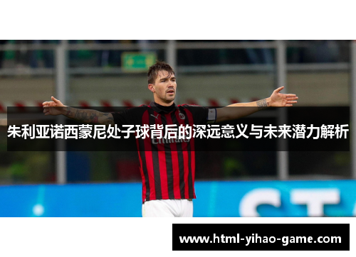 朱利亚诺西蒙尼处子球背后的深远意义与未来潜力解析 朱利亚诺西蒙尼处子球背后的深远意义与未来潜力解析