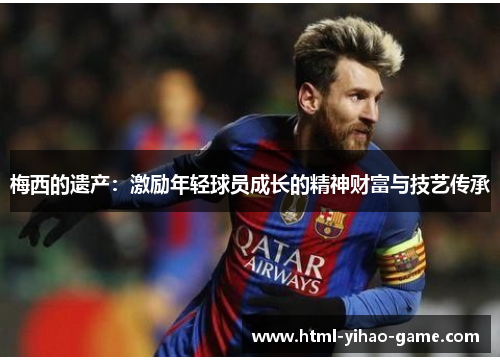 梅西的遗产:激励年轻球员成长的精神财富与技艺传承 梅西的遗产:激励年轻球员成长的精神财富与技艺传承