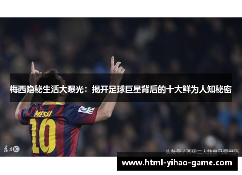 梅西隐秘生活大曝光：揭开足球巨星背后的十大鲜为人知秘密