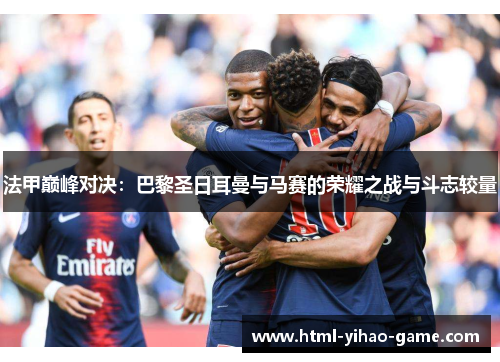 法甲巅峰对决：巴黎圣日耳曼与马赛的荣耀之战与斗志较量