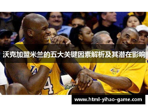 沃克加盟米兰的五大关键因素解析及其潜在影响 沃克加盟米兰的五大关键因素解析及其潜在影响