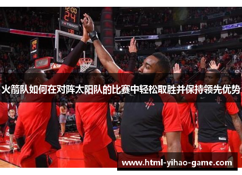 火箭队如何在对阵太阳队的比赛中轻松取胜并保持领先优势