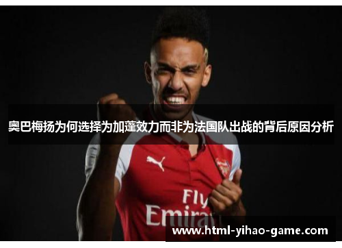 奥巴梅扬为何选择为加蓬效力而非为法国队出战的背后原因分析