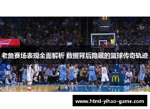 老詹赛场表现全面解析 数据背后隐藏的篮球传奇轨迹