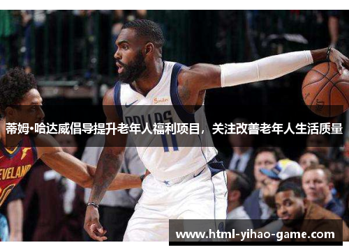 蒂姆·哈达威倡导提升老年人福利项目,关注改善老年人生活质量 蒂姆·哈达威倡导提升老年人福利项目,关注改善老年人生活质量