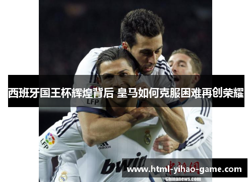 西班牙国王杯辉煌背后 皇马如何克服困难再创荣耀