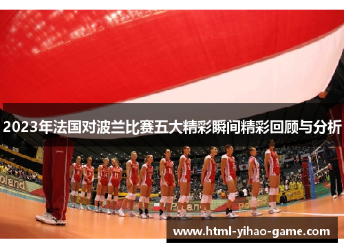 2023年法国对波兰比赛五大精彩瞬间精彩回顾与分析