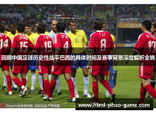 回顾中国足球历史性战平巴西的具体时间及赛事背景深度解析全貌