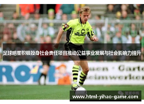 足球明星积极投身社会责任项目推动公益事业发展与社会影响力提升 足球明星积极投身社会责任项目推动公益事业发展与社会影响力提升