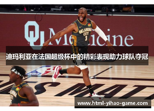 迪玛利亚在法国超级杯中的精彩表现助力球队夺冠