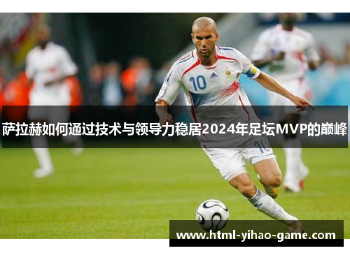 萨拉赫如何通过技术与领导力稳居2024年足坛MVP的巅峰