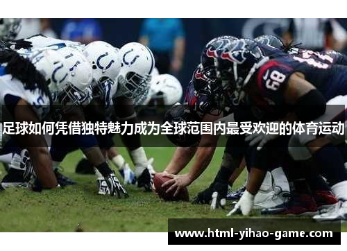 足球如何凭借独特魅力成为全球范围内最受欢迎的体育运动 足球如何凭借独特魅力成为全球范围内最受欢迎的体育运动