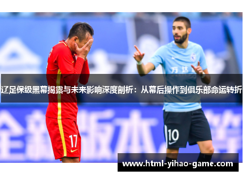 辽足保级黑幕揭露与未来影响深度剖析：从幕后操作到俱乐部命运转折