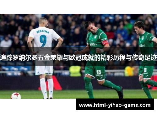 追踪罗纳尔多五金荣耀与欧冠成就的精彩历程与传奇足迹 追踪罗纳尔多五金荣耀与欧冠成就的精彩历程与传奇足迹