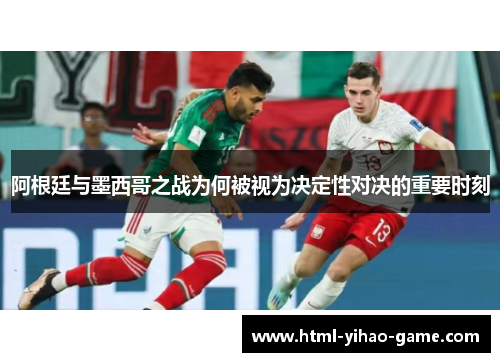 阿根廷与墨西哥之战为何被视为决定性对决的重要时刻