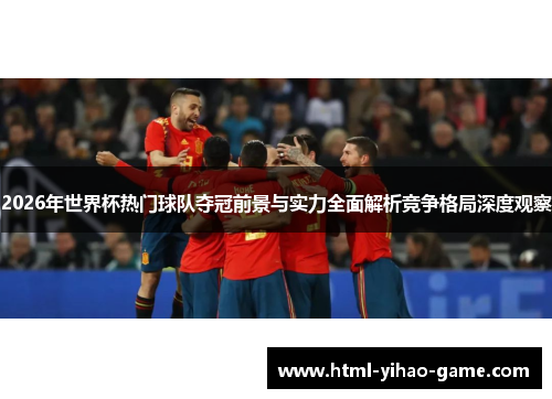 2026年世界杯热门球队夺冠前景与实力全面解析竞争格局深度观察