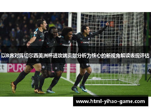以B席对阵切尔西美洲杯进攻端贡献分析为核心的新视角解读表现评估