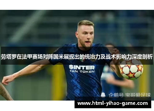 劳塔罗在法甲赛场对阵国米展现出的统治力及战术影响力深度剖析