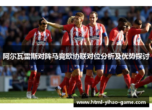 阿尔瓦雷斯对阵马竞欧协联对位分析及优势探讨