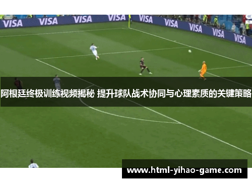 阿根廷终极训练视频揭秘 提升球队战术协同与心理素质的关键策略