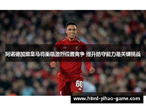 阿诺德加盟皇马将面临激烈位置竞争 提升防守能力是关键挑战