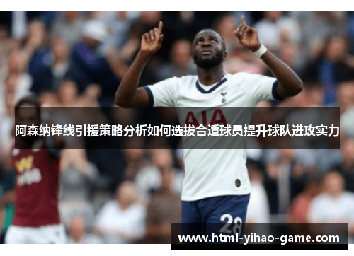 阿森纳锋线引援策略分析如何选拔合适球员提升球队进攻实力