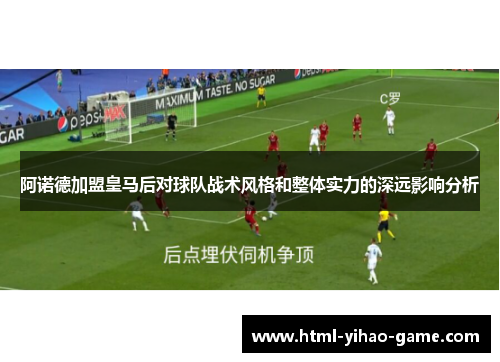 阿诺德加盟皇马后对球队战术风格和整体实力的深远影响分析